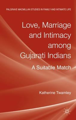 Love, Marriage and Intimacy Among Gujarati Indians: A Suitable Match by Twamley, Katherine