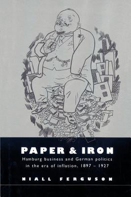 Paper and Iron: Hamburg Business and German Politics in the Era of Inflation, 1897-1927 by Ferguson, Niall