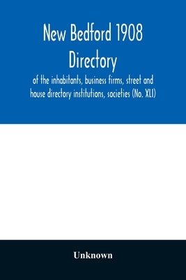 New Bedford 1908 directory: of the inhabitants, business firms, street and house directory institutions, societies (No. XLI) by Unknown