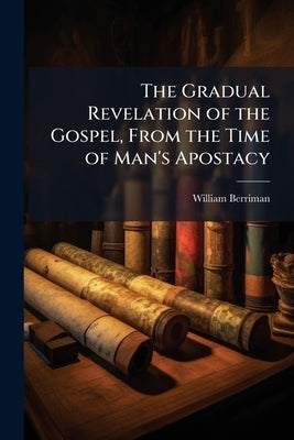 The Gradual Revelation of the Gospel, From the Time of Man's Apostacy: Set Forth and Explain'd in Twenty Four Sermons, Preached in the Parish Church o by Berriman, William