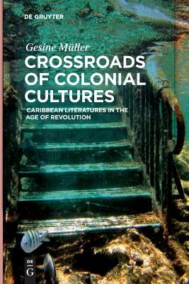 Crossroads of Colonial Cultures: Caribbean Literatures in the Age of Revolution by Müller, Gesine