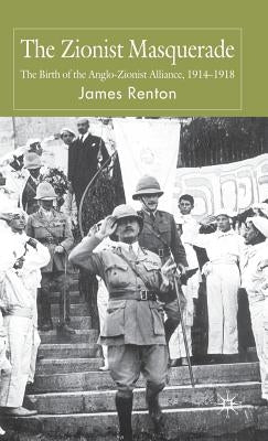 The Zionist Masquerade: The Birth of the Anglo-Zionist Alliance, 1914-1918 by Renton, J.