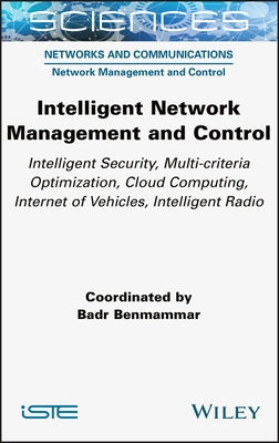 Intelligent Network Management and Control: Intelligent Security, Multi-Criteria Optimization, Cloud Computing, Internet of Vehicles, Intelligent Radi by Benmammar, Badr