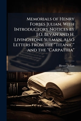 Memorials of Henry Forbes Julian. With Introductory Notices by J.O. Bevan and H. Livingstone Sulman, Also Letters From the "Titanic" and the "Carpathi by Julian, Hester
