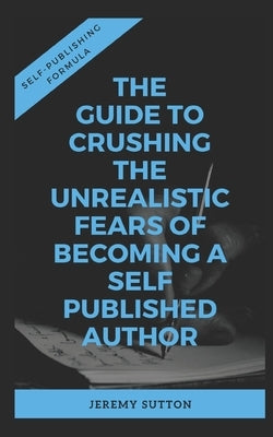 Self-Publishing Formula: The Guide to Crushing The Unrealistic Fears of Becoming A Self-Published Author by Sutton, Jeremy