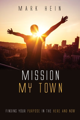 Mission My Town: Finding Your Purpose in the Here and Now by Hein, Mark