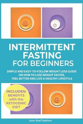 Intermittent Fasting for Beginners: Simple and Easy-To-Follow Weight Loss Guide on How to Lose Weight Faster, Feel Better and Live a Healthy Lifestyle by Stephens, Jason Brad