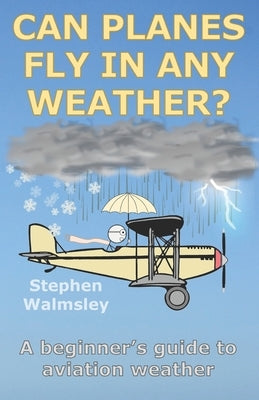 Can Planes Fly In Any Weather: A beginner's guide to aviation weather by Walmsley, Stephen