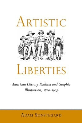 Artistic Liberties: American Literary Realism and Graphic Illustration, 1880-1905 by Sonstegard, Adam