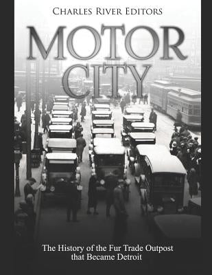 Motor City: The History of the Fur Trade Outpost that Became Detroit by Charles River
