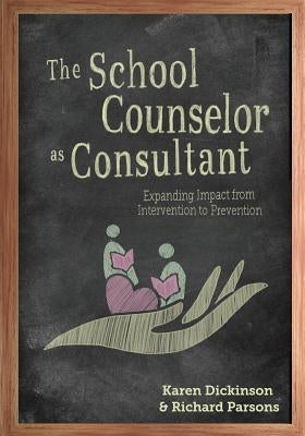 The School Counselor as Consultant: Expanding Impact from Intervention to Prevention by Dickinson, Karen L.