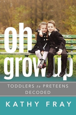 Oh Grow Up: Toddlers to Preteens Decoded by Fray, Kathy
