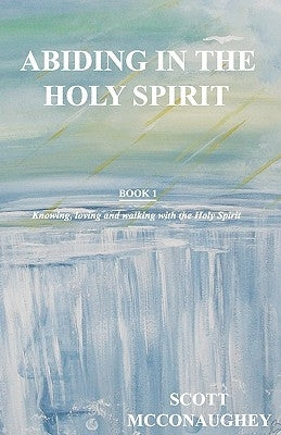 Abiding in the Holy Spirit: Book 1 - Knowing, Loving and Walking with the Holy Spirit by McConaughey, Scott