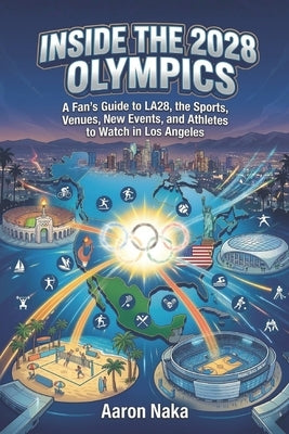 Inside the 2028 Olympics: A Fan's Guide to LA28, the Sports, Venues, New Events, and Athletes to Watch in Los Angeles by Naka, Aaron