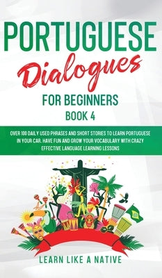 Portuguese Dialogues for Beginners Book 4: Over 100 Daily Used Phrases & Short Stories to Learn Portuguese in Your Car. Have Fun and Grow Your Vocabul by 