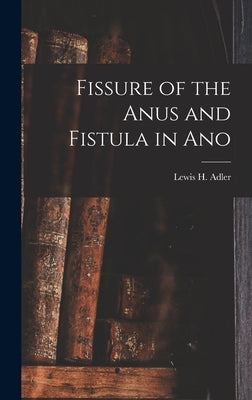 Fissure of the Anus and Fistula in Ano by Adler, Lewis H.