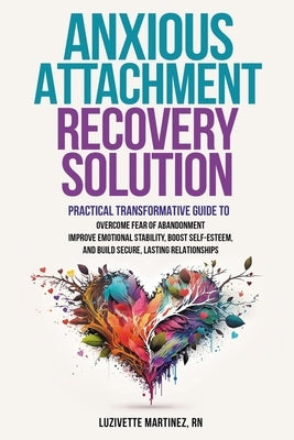 Anxious Attachment Recovery Solution: Practical Transformative Guide to Overcome Fear of Abandonment, Improve Emotional Stability, Boost Self-Esteem, by Martinez, Luzivette