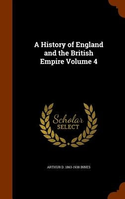 A History of England and the British Empire Volume 4 by Innes, Arthur D. 1863-1938