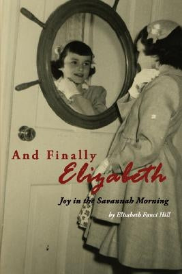 And Finally Elizabeth: Joy in the Savannah Morning by Hill, Elisabeth Fanci