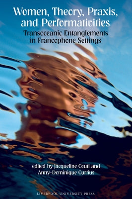 Women, Theory, Praxis, and Performativities: Transoceanic Entanglements in Francophone Settings by Couti, Jacqueline