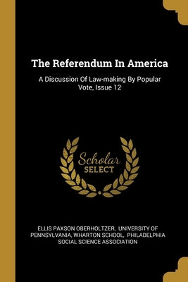 The Referendum In America: A Discussion Of Law-making By Popular Vote, Issue 12 by Oberholtzer, Ellis Paxson
