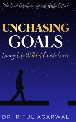 Unchasing Goals: Living Life Without Finish Lines by Agarwal, Ritul