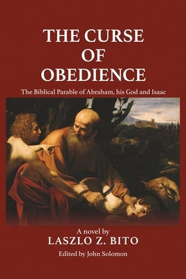 The Curse of Obedience: The Biblical Parable of Abraham, his God and Isaac by Bito, Laszlo Z.