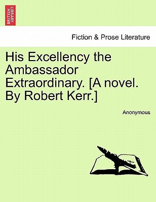 His Excellency the Ambassador Extraordinary. [A Novel. by Robert Kerr.] by Anonymous