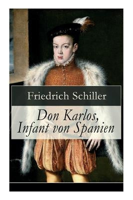 Don Karlos, Infant von Spanien: Ein dramatisches Gedicht über politisch-gesellschaftliche Konflikte und familiär-soziale Intrigen am Hofe von König Ph by Schiller, Friedrich