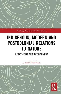 Indigenous, Modern and Postcolonial Relations to Nature: Negotiating the Environment by Roothaan, Angela