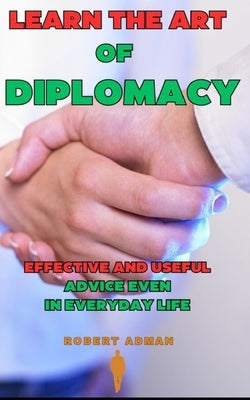 Learn the Art of Diplomacy: Effective and useful advice even in everyday life by Adman, Robert