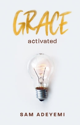 Grace Activated: Unlocking and unleashing the limitless gift of grace by Adeyemi, Sam