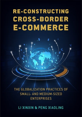 Re-Constructing Cross-Border E-Commerce: The Globalization Practices of Small- And Medium-Sized Enterprise by Li, Xinxin