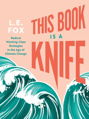 This Book Is a Knife: Radical Working-Class Strategies in the Age of Climate Change by Fox, L. E.