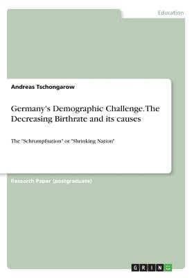 Germany's Demographic Challenge. The Decreasing Birthrate and its causes: The Schrumpfnation or Shrinking Nation by Tschongarow, Andreas