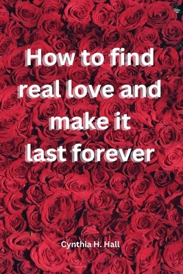 How to find real love and make it last forever by Hall, Cynthia H.