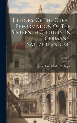 History Of The Great Reformation Of The Sixteenth Century, In Germany, Switzerland, &c; Volume 1 by Jean Henri Merle d'Aubigné