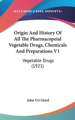 Origin And History Of All The Pharmacopeial Vegetable Drugs, Chemicals And Preparations V1: Vegetable Drugs (1921) by Lloyd, John Uri