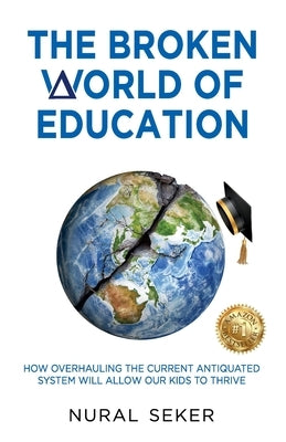 The Broken World of Education: How Overhauling the Current Antiquated System will Allow our Kids to Thrive by Seker, Nural