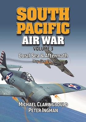 South Pacific Air War Volume 3: Coral Sea & Aftermath May - June 1942 by Claringbould, Michael John