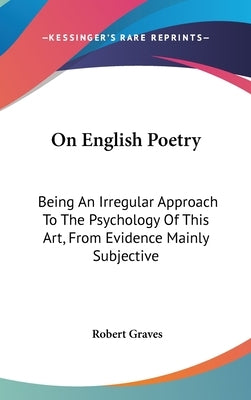 On English Poetry: Being An Irregular Approach To The Psychology Of This Art, From Evidence Mainly Subjective by Graves, Robert