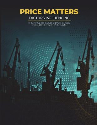 Price Matters: Factors Influencing The Price Of Gold, Silver, Crude Oil, Copper and Platinum by Sanders, Julian