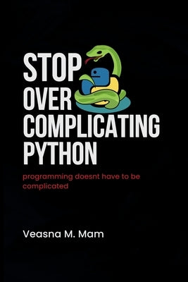 Stop Overcomplicating Python: Programming Doesn't Have to Be Complicated by Mam, Veasna M.