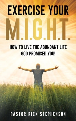 Exercise Your M.I.G.H.T.: How To Live The Abundant Life God Promised You by Stephenson, Rick