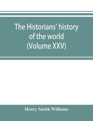 The historians' history of the world; a comprehensive narrative of the rise and development of nations as recorded by over two thousand of the great w by Smith Williams, Henry