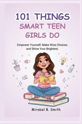 101 Things Smart Teen Girls Do: Empower Yourself, Make Wise Choices, and Shine Your Brightest. by Smith, Mirabel B.