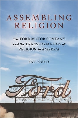 Assembling Religion: The Ford Motor Company and the Transformation of Religion in America by Curts, Kati