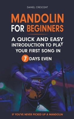 Mandolin For Beginners: A Quick and Easy Introduction to Play Your First Song In 7 Days Even If You've Never Picked Up A Mandolin by Crescent, Daniel