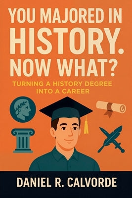 You Majored in History. Now What? Turning a History Degree into a Career by Calvorde, Daniel R.