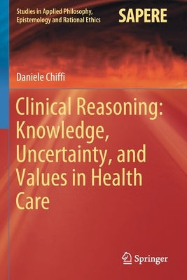 Clinical Reasoning: Knowledge, Uncertainty, and Values in Health Care by Chiffi, Daniele
